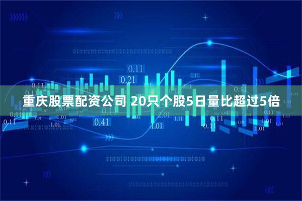 重庆股票配资公司 20只个股5日量比超过5倍