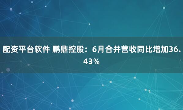 配资平台软件 鹏鼎控股：6月合并营收同比增加36.43%
