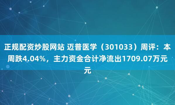 正规配资炒股网站 迈普医学（301033）周评：本周跌4.04%，主力资金合计净流出1709.07万元