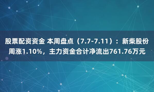 股票配资资金 本周盘点（7.7-7.11）：新柴股份周涨1.10%，主力资金合计净流出761.76万元