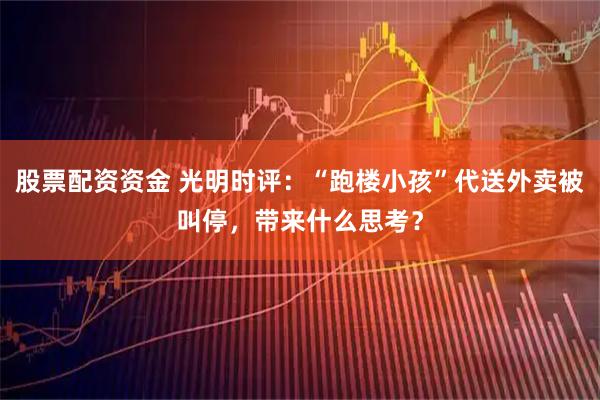 股票配资资金 光明时评：“跑楼小孩”代送外卖被叫停，带来什么思考？