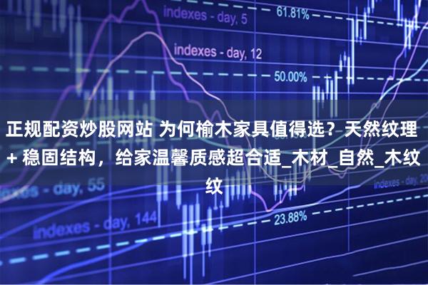 正规配资炒股网站 为何榆木家具值得选？天然纹理 + 稳固结构，给家温馨质感超合适_木材_自然_木纹