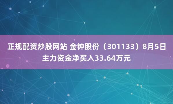 正规配资炒股网站 金钟股份（301133）8月5日主力资金净买入33.64万元