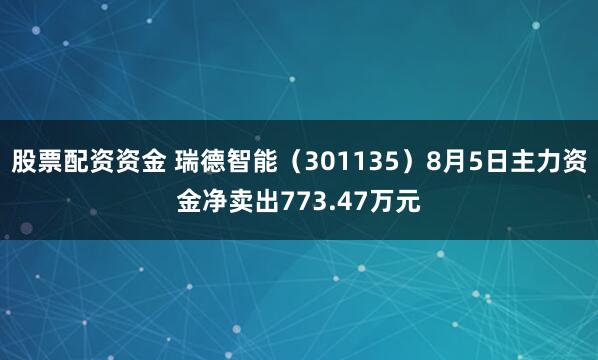 股票配资资金 瑞德智能（301135）8月5日主力资金净卖出773.47万元