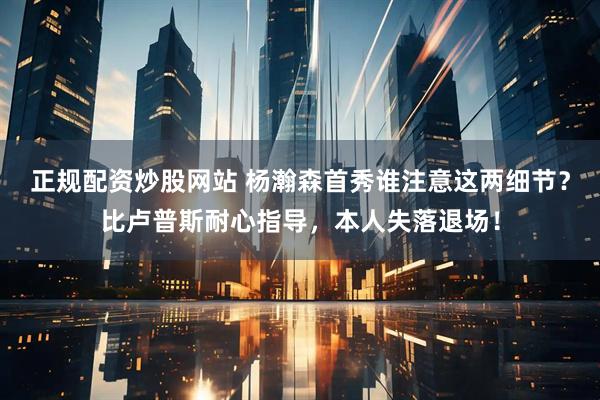 正规配资炒股网站 杨瀚森首秀谁注意这两细节？比卢普斯耐心指导，本人失落退场！