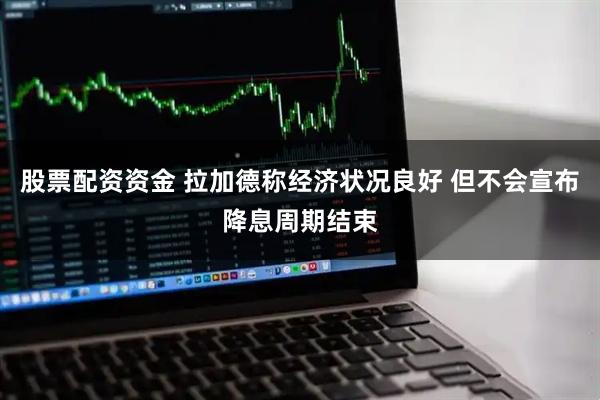 股票配资资金 拉加德称经济状况良好 但不会宣布降息周期结束