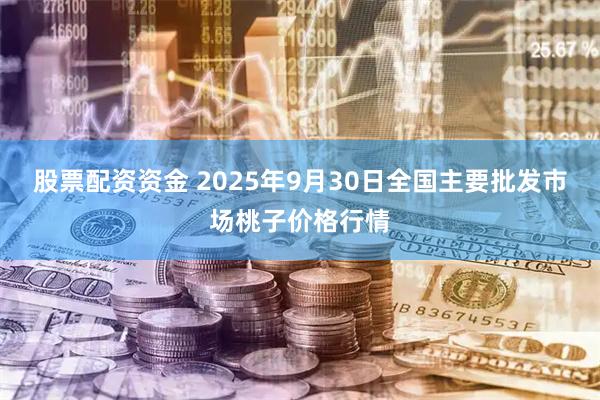 股票配资资金 2025年9月30日全国主要批发市场桃子价格行情