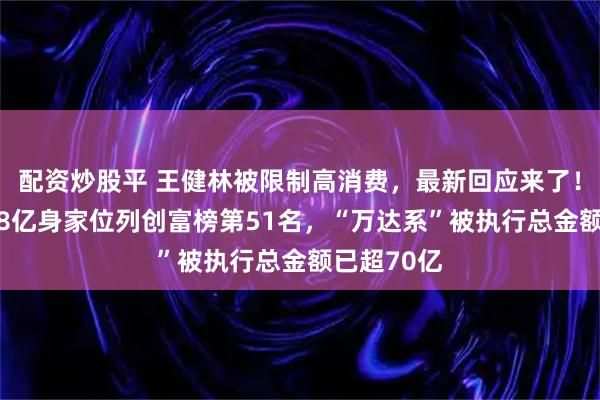 配资炒股平 王健林被限制高消费，最新回应来了！今年以588亿身家位列创富榜第51名，“万达系”被执行总金额已超70亿