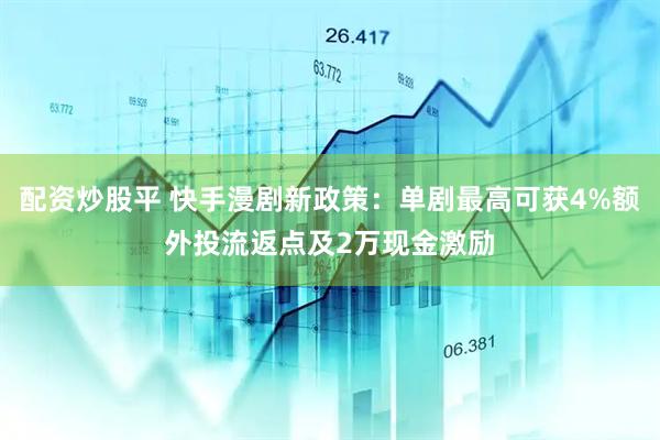 配资炒股平 快手漫剧新政策:单剧最高可获4%额外投流返点及2万现金激励