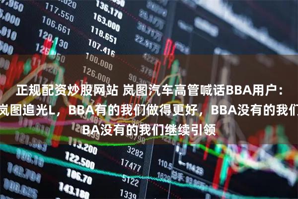 正规配资炒股网站 岚图汽车高管喊话BBA用户:欢迎试驾岚图追光L,BBA有的我们做得更好,BBA没有的我们继续引领