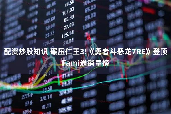 配资炒股知识 碾压仁王3!《勇者斗恶龙7RE》登顶Fami通销量榜