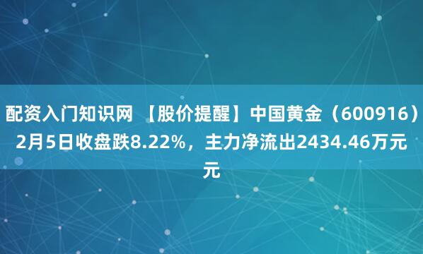 配资入门知识网 【股价提醒】中国黄金（600916）2月5日收盘跌8.22%，主力净流出2434.46万元
