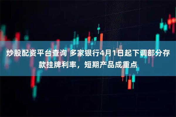 炒股配资平台查询 多家银行4月1日起下调部分存款挂牌利率，短期产品成重点