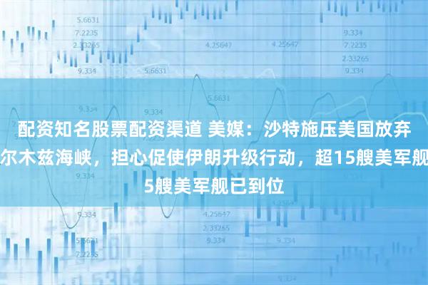 配资知名股票配资渠道 美媒：沙特施压美国放弃封锁霍尔木兹海峡，担心促使伊朗升级行动，超15艘美军舰已到位
