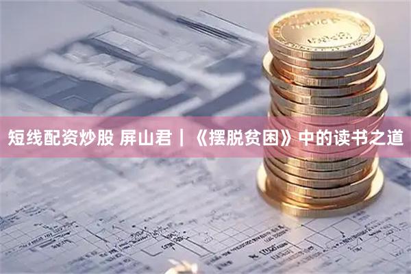 短线配资炒股 屏山君｜《摆脱贫困》中的读书之道