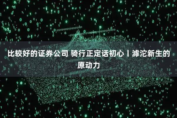 比较好的证券公司 骑行正定话初心丨滹沱新生的原动力