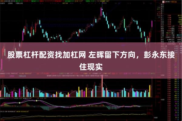 股票杠杆配资找加杠网 左晖留下方向，彭永东接住现实