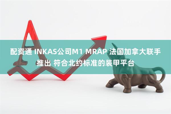 配资通 INKAS公司M1 MRAP 法国加拿大联手推出 符合北约标准的装甲平台