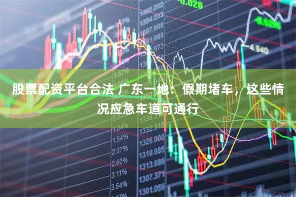 股票配资平台合法 广东一地：假期堵车，这些情况应急车道可通行