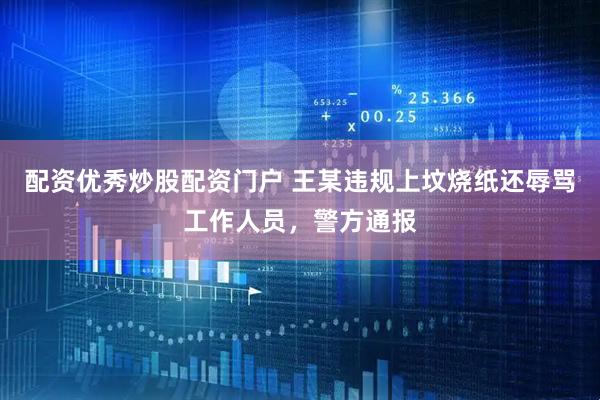 配资优秀炒股配资门户 王某违规上坟烧纸还辱骂工作人员，警方通报