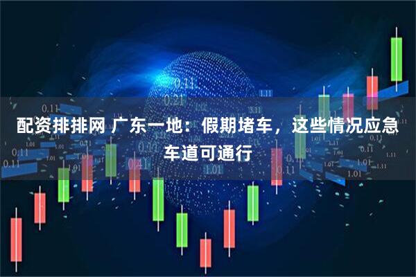 配资排排网 广东一地：假期堵车，这些情况应急车道可通行