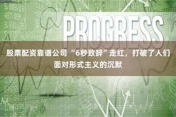 股票配资靠谱公司 “6秒致辞”走红，打破了人们面对形式主义的沉默