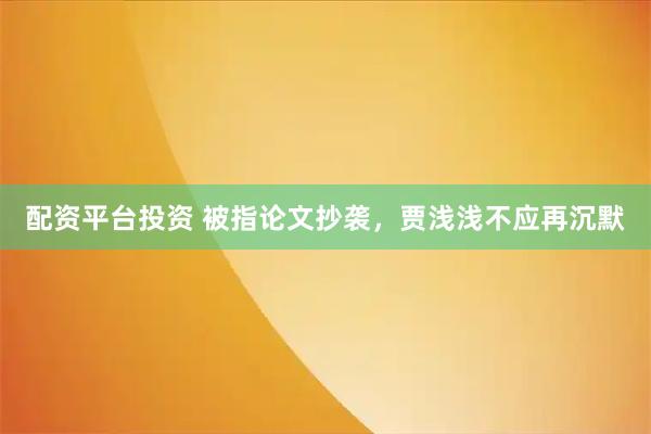配资平台投资 被指论文抄袭，贾浅浅不应再沉默