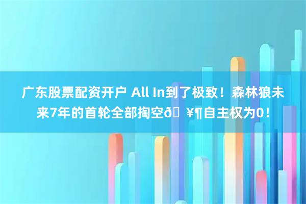 广东股票配资开户 All In到了极致！森林狼未来7年的首轮全部掏空🥶自主权为0！