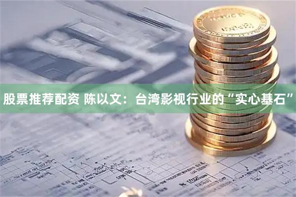 股票推荐配资 陈以文：台湾影视行业的“实心基石”