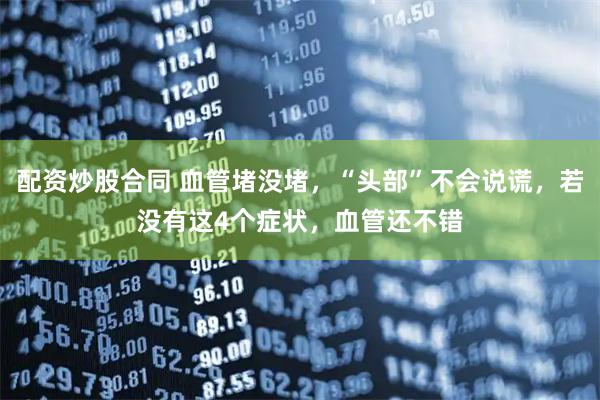 配资炒股合同 血管堵没堵，“头部”不会说谎，若没有这4个症状，血管还不错
