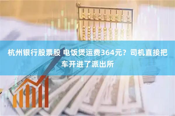 杭州银行股票股 电饭煲运费364元？司机直接把车开进了派出所