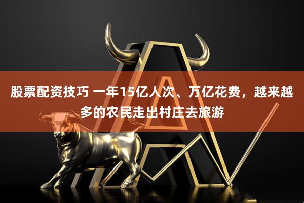 股票配资技巧 一年15亿人次、万亿花费，越来越多的农民走出村庄去旅游