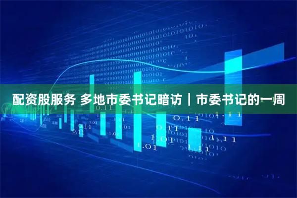 配资股服务 多地市委书记暗访｜市委书记的一周