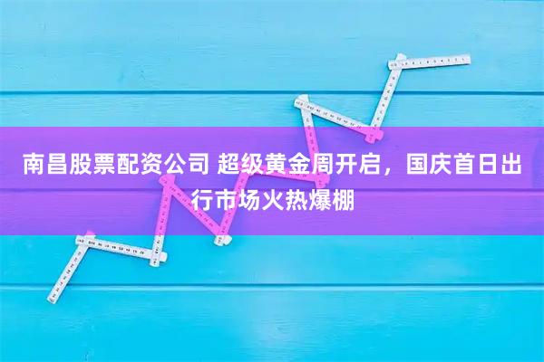 南昌股票配资公司 超级黄金周开启，国庆首日出行市场火热爆棚